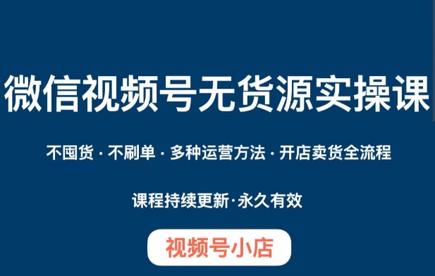 微信视频号小店无货源实操课程，​不囤货·不刷单·多种运营方法·开店卖货全流程-源创资源网