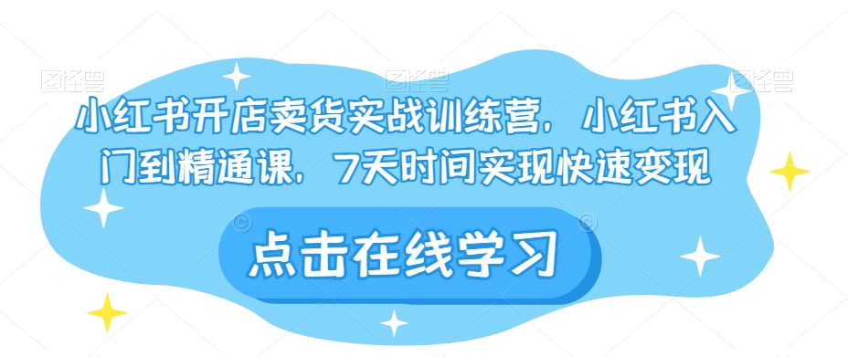 小红书开店卖货实战训练营，小红书入门到精通课，7天时间实现快速变现-源创资源网