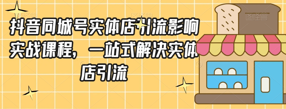 抖音同城号实体店引流营销实战课程，一站式解决实体店引流-源创资源网