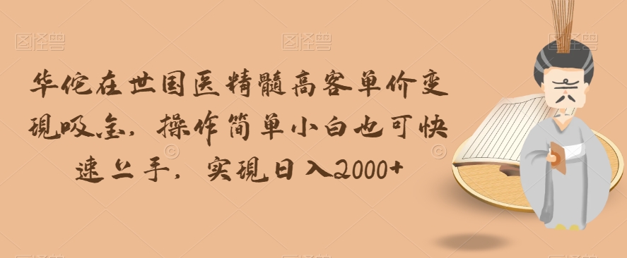 华佗在世国医精髓高客单价变现吸金，操作简单小白也可快速上手，实现日入2000+【揭秘】-源创资源网