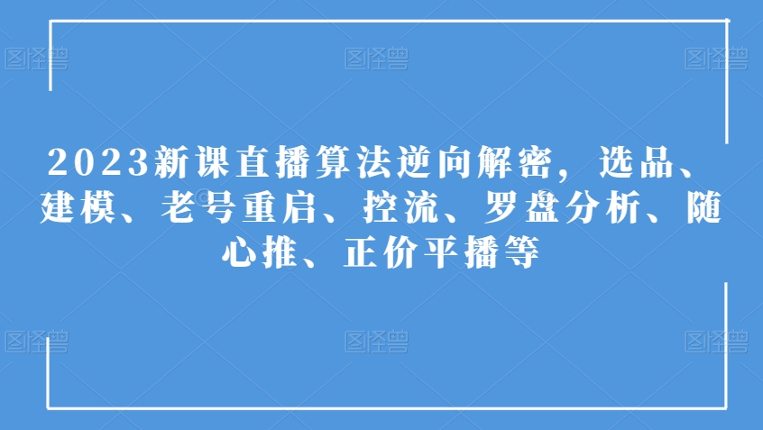 2023新课直播算法逆向解密，选品、建模、老号重启、控流、罗盘分析、随心推、正价平播等-源创资源网