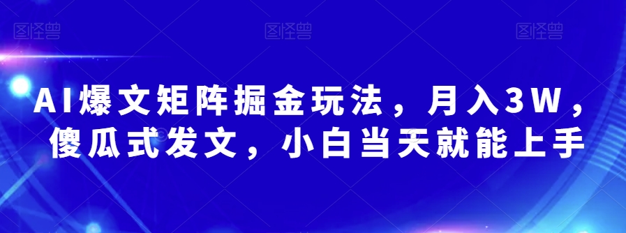 AI爆文矩阵掘金玩法，月入3W，傻瓜式发文，小白当天就能上手【揭秘】-源创资源网