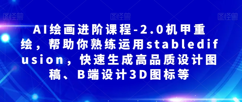 AI绘画进阶课程-2.0机甲重绘，帮助你熟练运用stabledifusion，快速生成高品质设计图稿、B端设计3D图标等-源创资源网