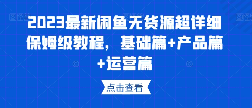 2023最新闲鱼无货源超详细保姆级教程，基础篇+产品篇+运营篇-源创资源网