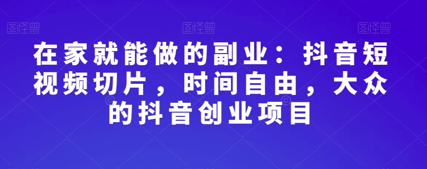 在家就能做的副业：抖音短视频切片，时间自由，大众的抖音创业项目-源创资源网