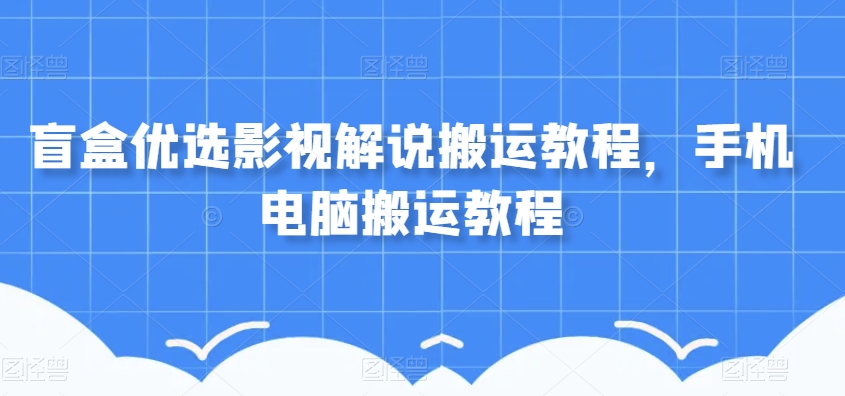 盲盒优选影视解说搬运教程，手机电脑搬运教程-源创资源网