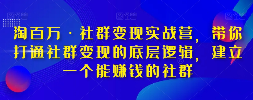 淘百万·社群变现实战营，带你打通社群变现的底层逻辑，建立一个能赚钱的社群-源创资源网