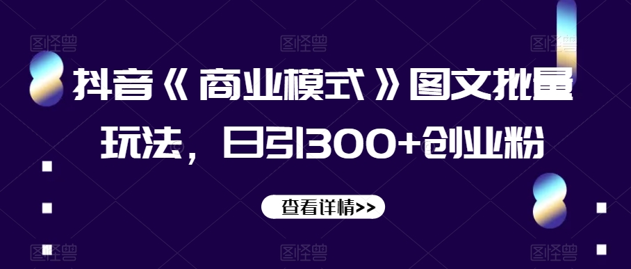 抖音《商业模式》图文批量玩法，日引300+创业粉【揭秘】-源创资源网