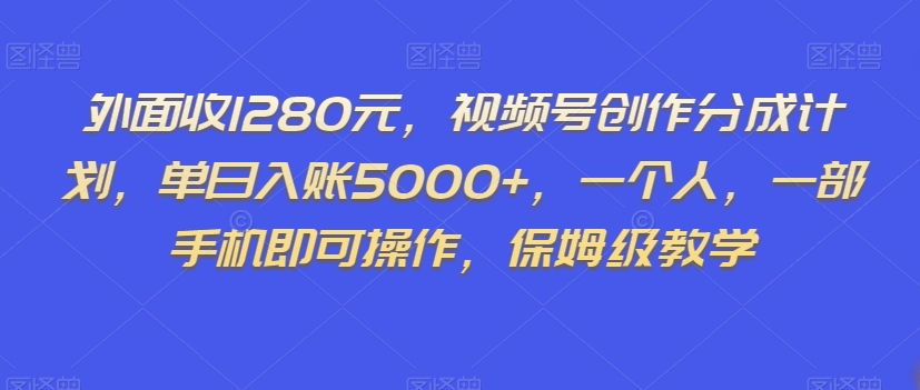 外面收1280元，视频号创作分成计划，单日入账5000+，一个人，一部手机即可操作，保姆级教学【揭秘】-源创资源网