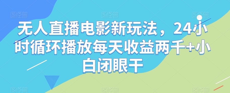 无人直播电影新玩法，24小时循环播放每天收益两千+小白闭眼干【揭秘】-源创资源网