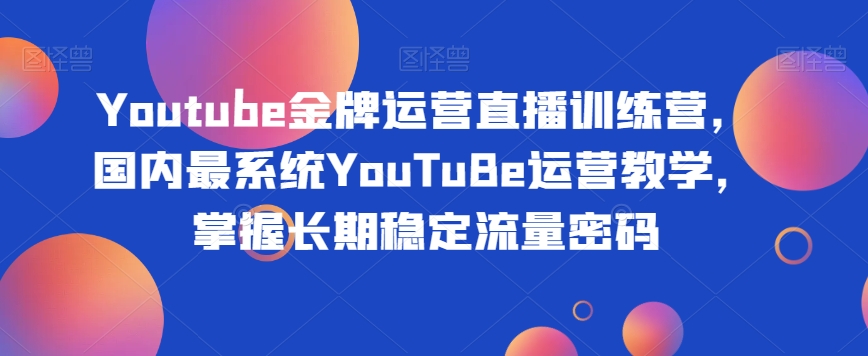 Youtube金牌运营直播训练营，国内最系统YouTuBe运营教学，掌握长期稳定流量密码-源创资源网