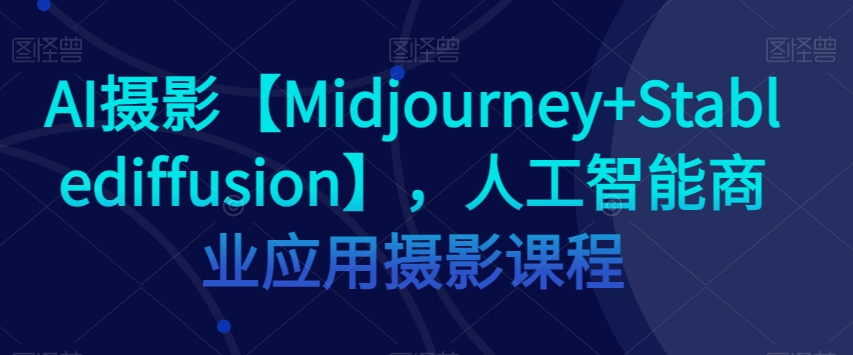 AI摄影【Midjourney+Stablediffusion】，人工智能商业应用摄影课程-源创资源网