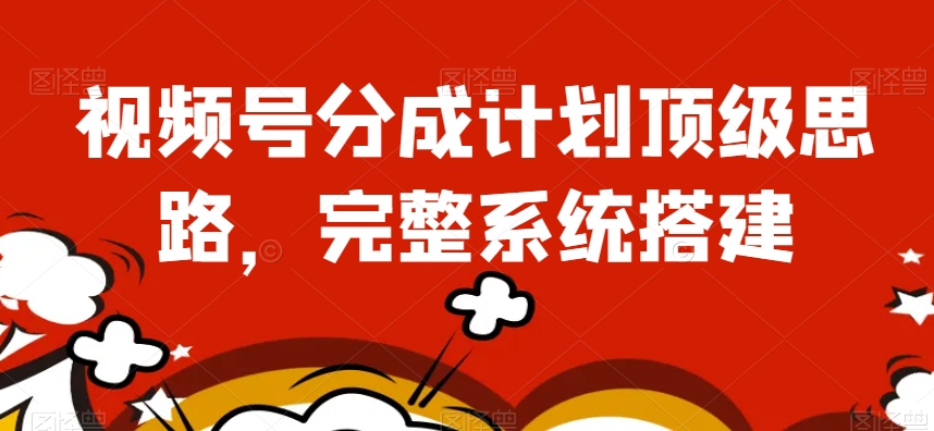 视频号分成计划顶级思路，完整系统搭建【揭秘】-源创资源网