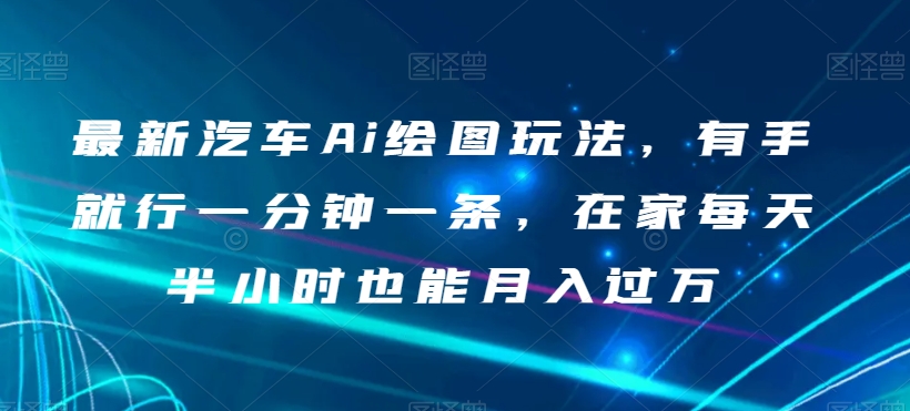 最新汽车Ai绘图玩法，有手就行一分钟一条，在家每天半小时也能月入过万【揭秘】-源创资源网