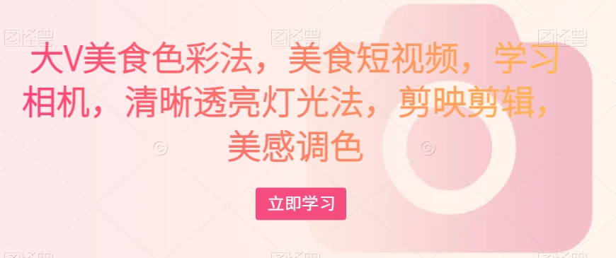 大V美食色彩法，美食短视频，学习相机，清晰透亮灯光法，剪映剪辑，美感调色-源创资源网