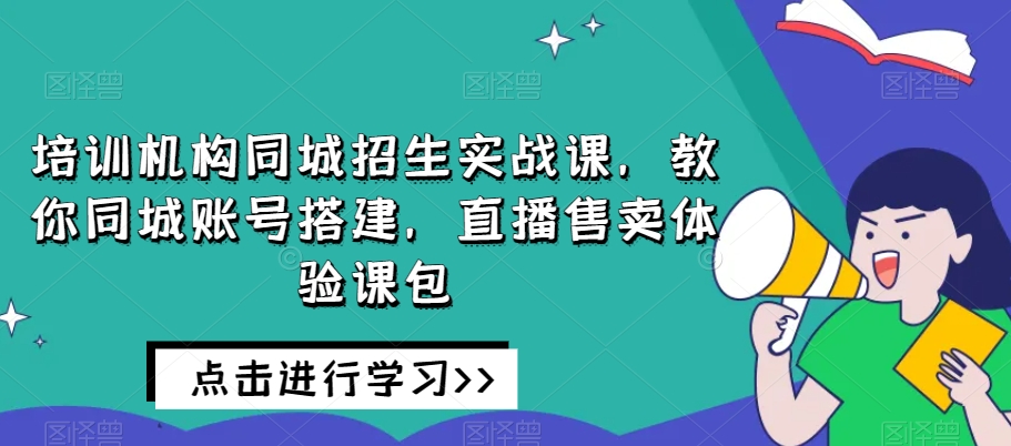 培训机构同城招生实战课，教你同城账号搭建，直播售卖体验课包-源创资源网
