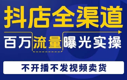 抖店全渠道百万流量曝光实操，不开播不发视频带货-源创资源网