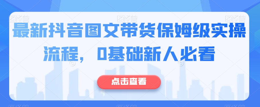 最新抖音图文带货保姆级实操流程，0基础新人必看-源创资源网