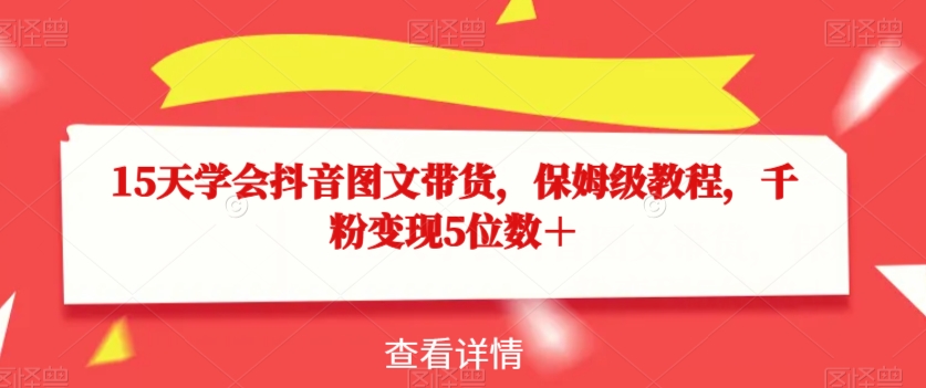 15天学会抖音图文带货，保姆级教程，千粉变现5位数＋-源创资源网