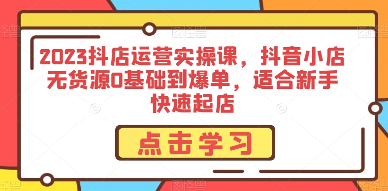 2023抖店运营实操课，抖音小店无货源0基础到爆单，适合新手快速起店-源创资源网
