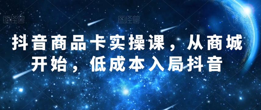 抖音商品卡实操课，从商城开始，低成本入局抖音-源创资源网