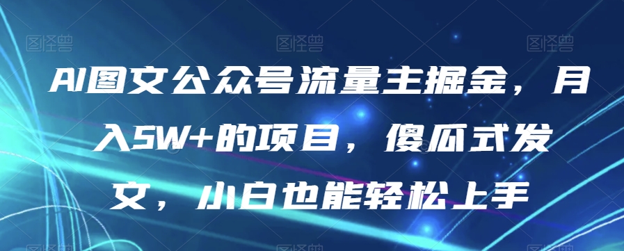 AI图文公众号流量主掘金，月入5W+的项目，傻瓜式发文，小白也能轻松上手【揭秘】-源创资源网