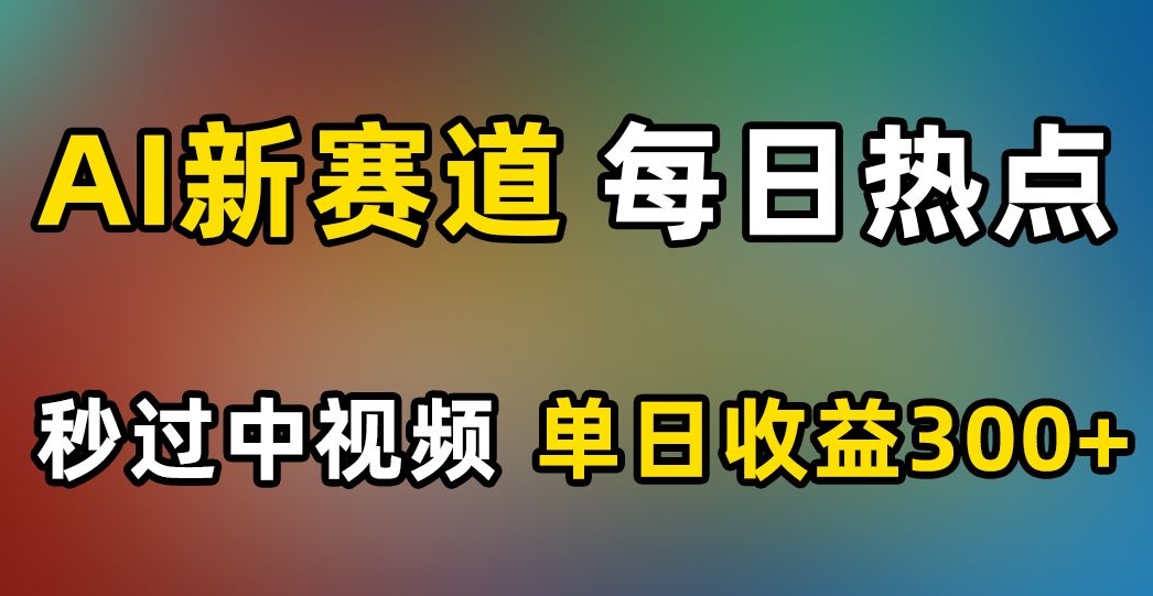 AI新赛道，每日热点，秒过中视频，单日收益300+【揭秘】-源创资源网