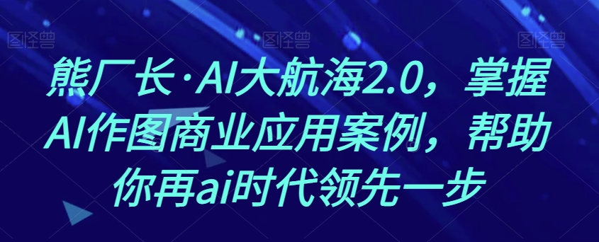熊厂长·AI大航海2.0，掌握AI作图商业应用案例，帮助你再ai时代领先一步-源创资源网