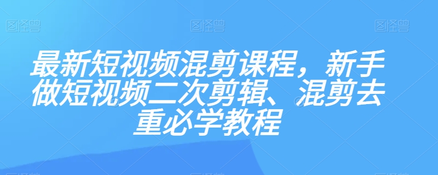 最新短视频混剪课程，新手做短视频二次剪辑、混剪去重必学教程-源创资源网