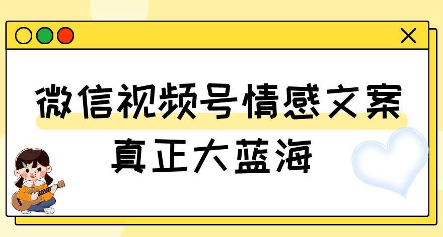 视频号情感文案，真正大蓝海，简单操作，新手小白轻松上手（教程+素材）【揭秘】-源创资源网