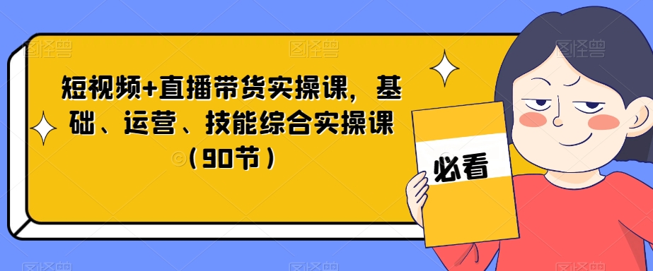 短视频+直播带货实操课，基础、运营、技能综合实操课（90节）-源创资源网