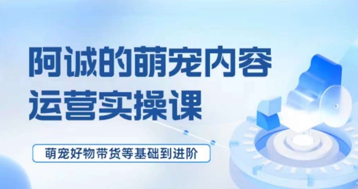 萌宠短视频运营实操课，​萌宠好物带货基础到进阶-源创资源网