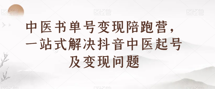 中医书单号变现陪跑营，一站式解决抖音中医起号及变现问题-源创资源网