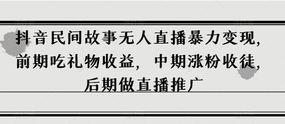抖音民间故事无人直播暴力变现，前期吃礼物收益，中期涨粉收徒，后期做直播推广【揭秘】-源创资源网