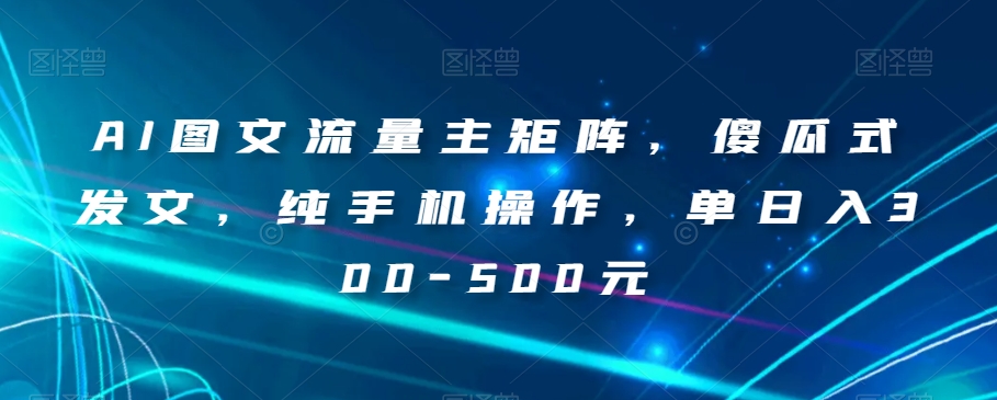 AI图文流量主矩阵，傻瓜式发文，纯手机操作，单日入300-500元【揭秘】-源创资源网