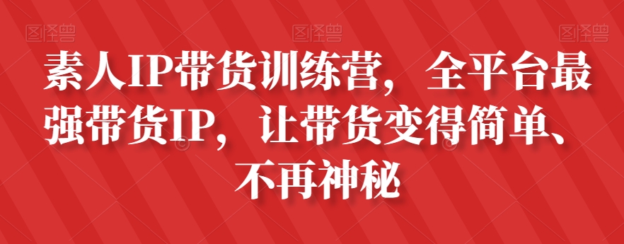 素人IP带货训练营，全平台最强带货IP，让带货变得简单、不再神秘-源创资源网