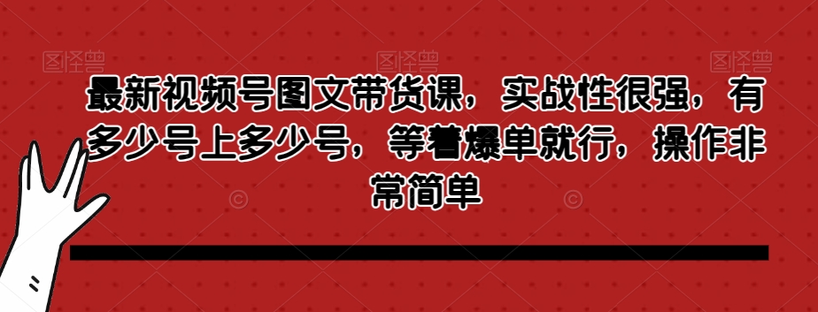最新视频号图文带货课，实战性很强，有多少号上多少号，等着爆单就行，操作非常简单-源创资源网
