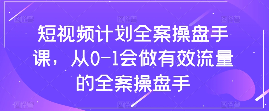 短视频计划全案操盘手课，从0-1会做有效流量的全案操盘手-源创资源网