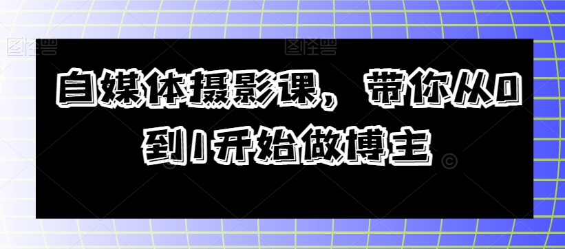 自媒体摄影课，带你从0到1开始做博主-源创资源网