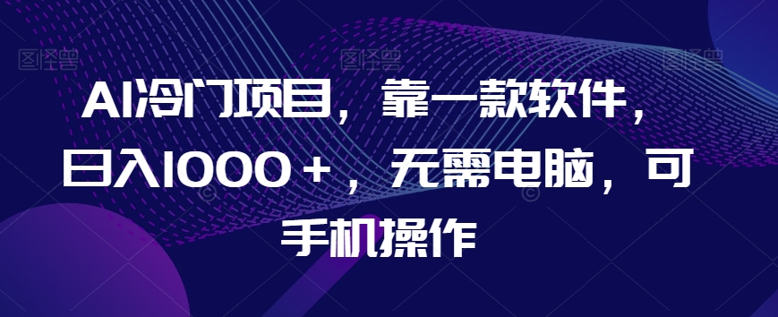 AI冷门项目，靠一款软件，日入1000＋，无需电脑，可手机操作【揭秘】-源创资源网