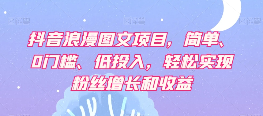 抖音浪漫图文项目，简单、0门槛、低投入，轻松实现粉丝增长和收益-源创资源网