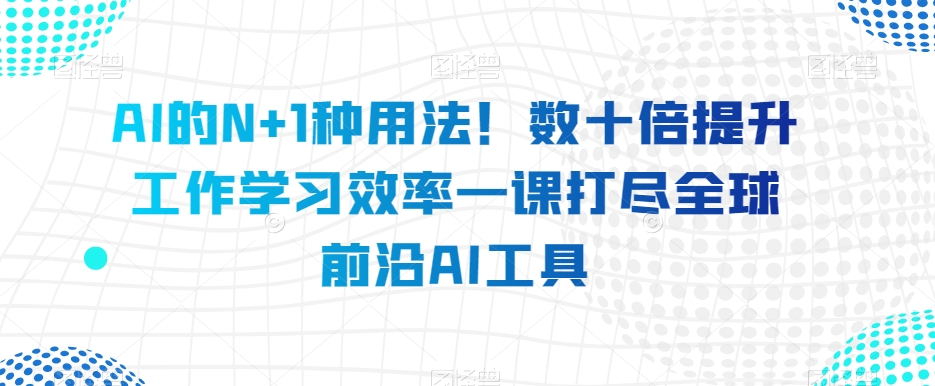 AI的N+1种用法！数十倍提升工作学习效率一课打尽全球前沿AI工具-源创资源网