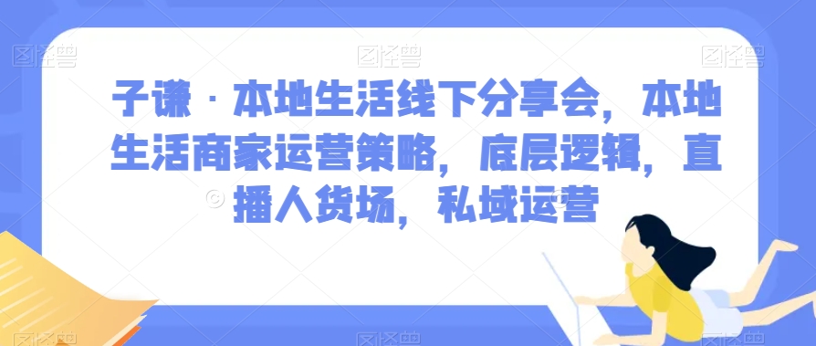 子谦·本地生活线下分享会，本地生活商家运营策略，底层逻辑，直播人货场，私域运营-源创资源网
