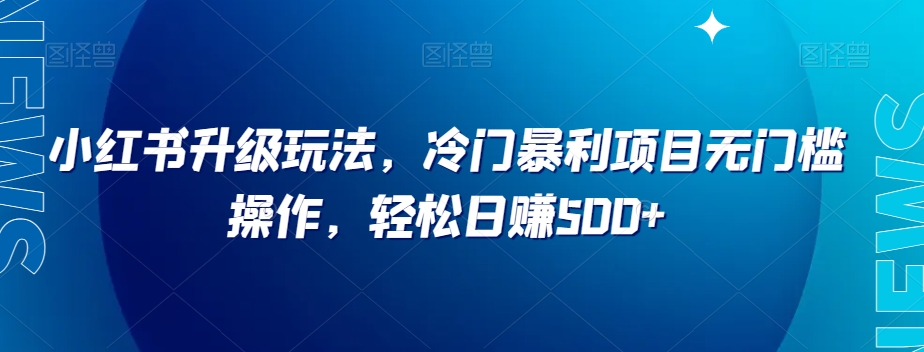 小红书升级玩法，冷门暴利项目无门槛操作，轻松日赚500+【揭秘】-源创资源网
