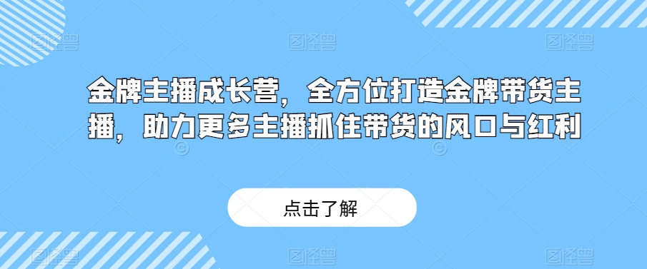 金牌主播成长营，全方位打造金牌带货主播，助力更多主播抓住带货的风口与红利-源创资源网