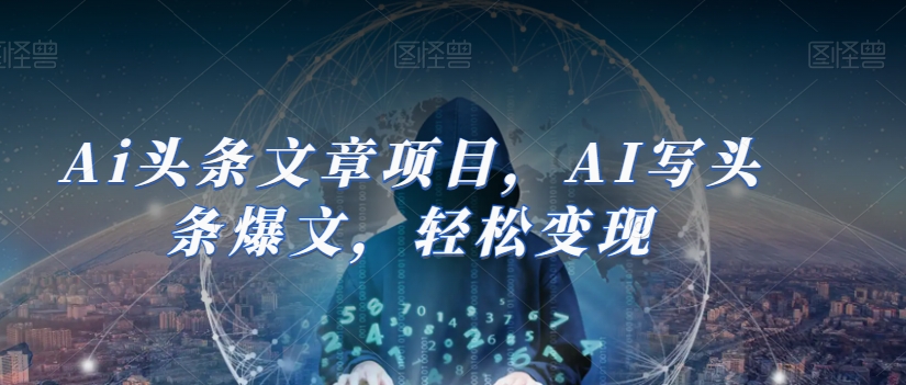 Ai头条文章项目，AI写头条爆文，轻松变现-源创资源网
