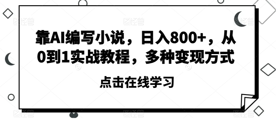 靠AI编写小说，日入800+，从0到1实战教程，多种变现方式【揭秘】-源创资源网