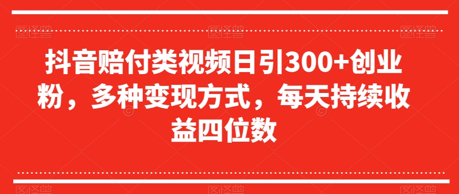 抖音赔付类视频日引300+创业粉，多种变现方式，每天持续收益四位数【揭秘】-源创资源网