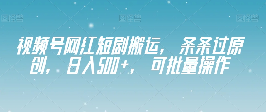 视频号网红短剧搬运，条条过原创，日入500+，可批量操作【揭秘】-源创资源网