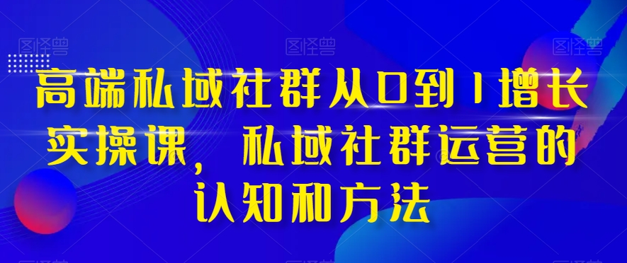 高端私域社群从0到1增长实操课，私域社群运营的认知和方法-源创资源网